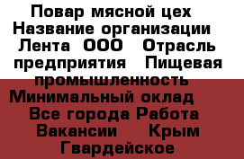 Повар мясной цех › Название организации ­ Лента, ООО › Отрасль предприятия ­ Пищевая промышленность › Минимальный оклад ­ 1 - Все города Работа » Вакансии   . Крым,Гвардейское